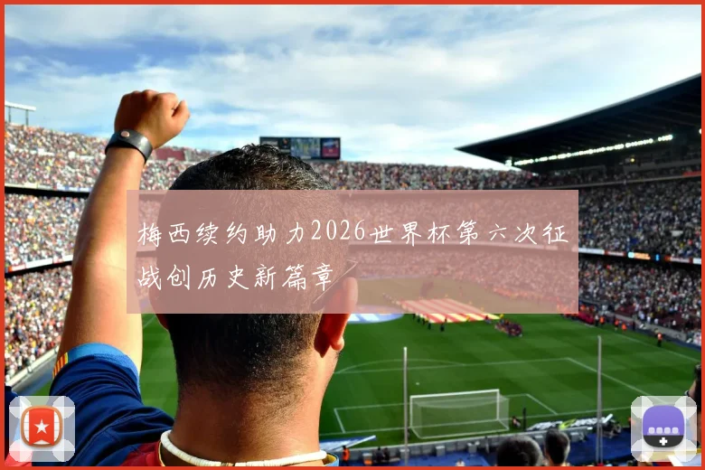 梅西续约助力2026世界杯第六次征战创历史新篇章