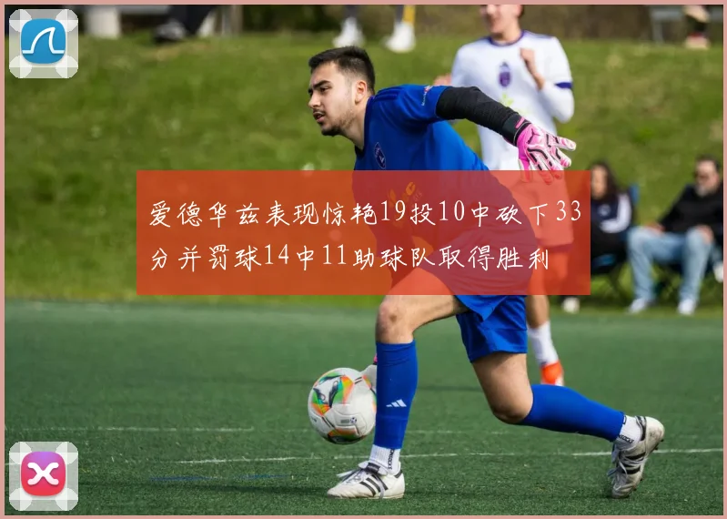 爱德华兹表现惊艳19投10中砍下33分并罚球14中11助球队取得胜利