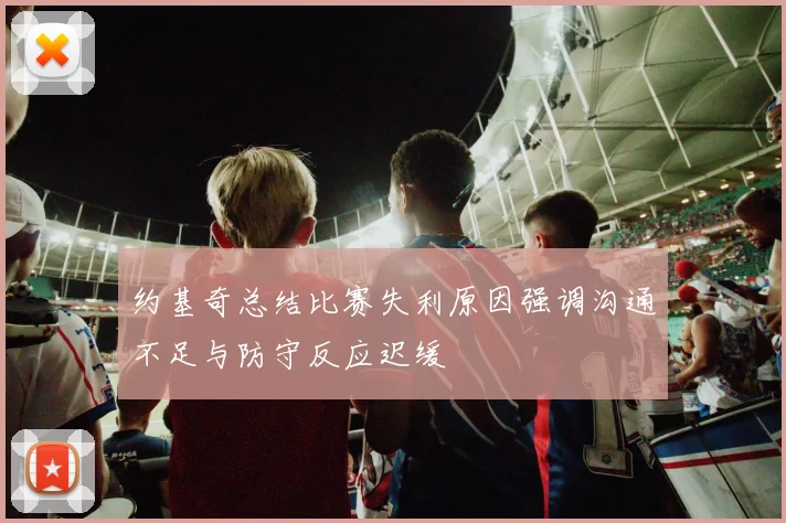约基奇总结比赛失利原因强调沟通不足与防守反应迟缓