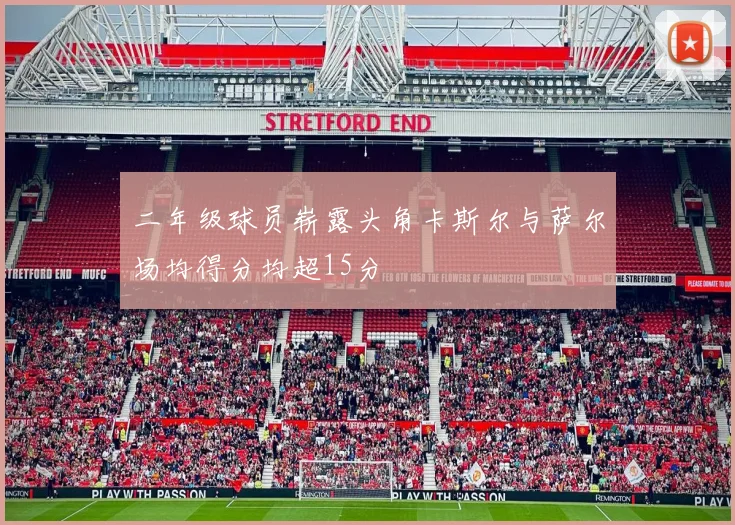 二年级球员崭露头角卡斯尔与萨尔场均得分均超15分