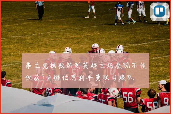 弗兰克执教热刺英超主场表现不佳仅获5分胜伯恩利平曼联与狼队