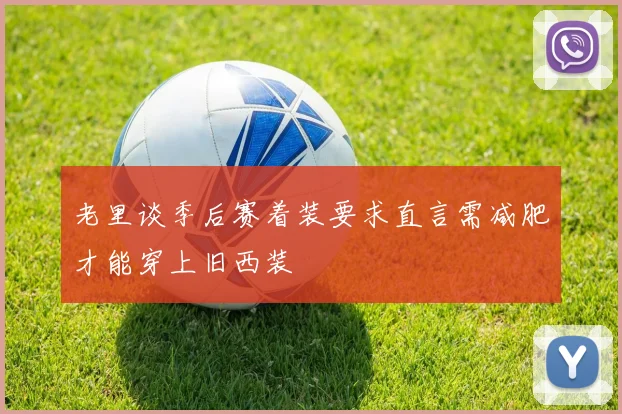 老里谈季后赛着装要求直言需减肥才能穿上旧西装