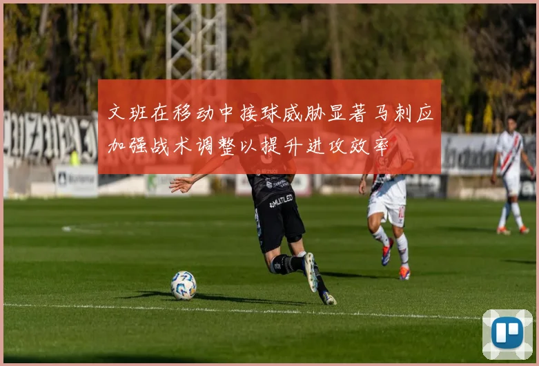 文班在移动中接球威胁显著马刺应加强战术调整以提升进攻效率