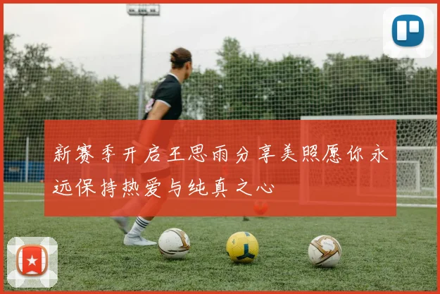 新赛季开启王思雨分享美照愿你永远保持热爱与纯真之心