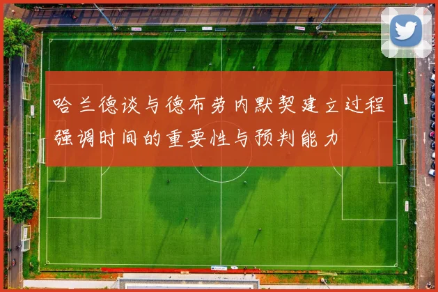 哈兰德谈与德布劳内默契建立过程强调时间的重要性与预判能力