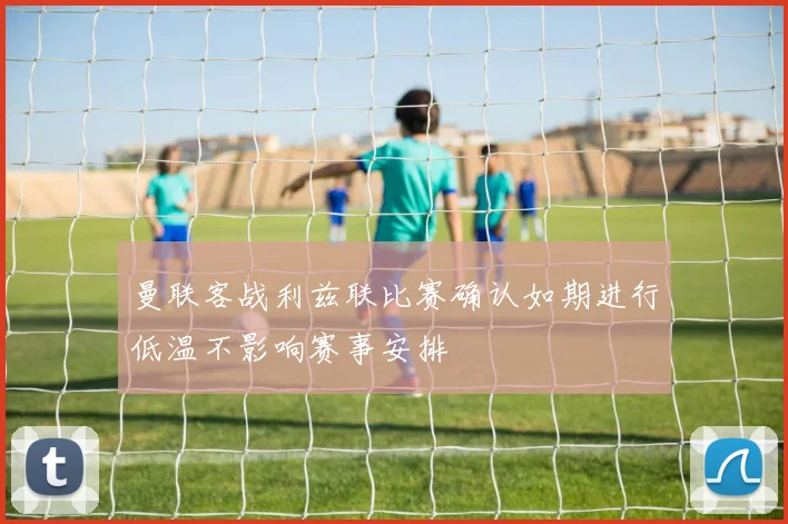 曼联客战利兹联比赛确认如期进行低温不影响赛事安排