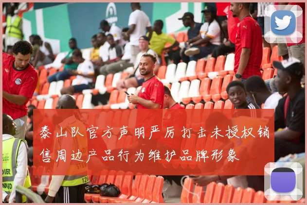 泰山队官方声明严厉打击未授权销售周边产品行为维护品牌形象