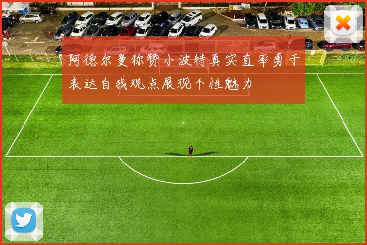 阿德尔曼称赞小波特真实直率勇于表达自我观点展现个性魅力