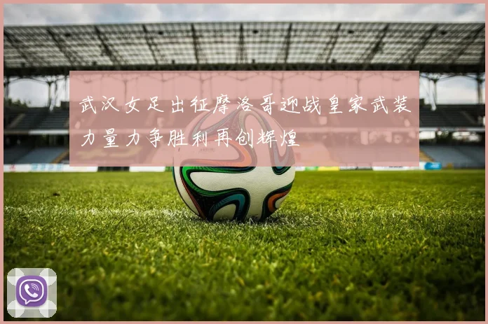 武汉女足出征摩洛哥迎战皇家武装力量力争胜利再创辉煌
