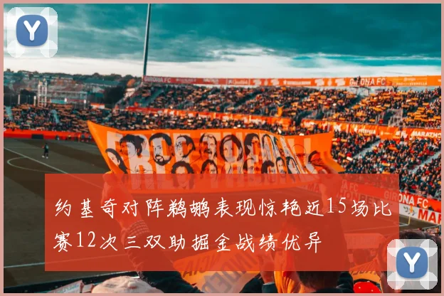约基奇对阵鹈鹕表现惊艳近15场比赛12次三双助掘金战绩优异