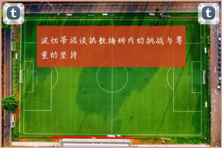 波切蒂诺谈执教梅姆内的挑战与尊重的坚持