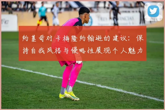 约基奇对卡梅隆约翰逊的建议：保持自我风格与侵略性展现个人魅力