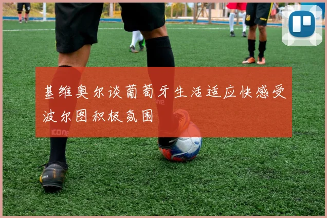 基维奥尔谈葡萄牙生活适应快感受波尔图积极氛围