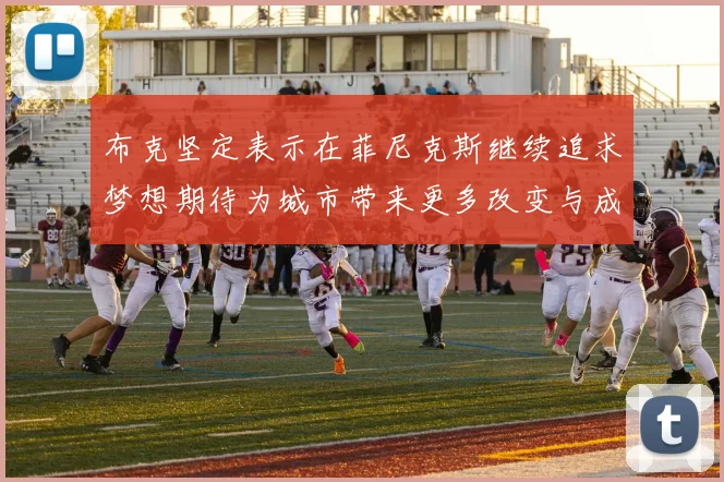 布克坚定表示在菲尼克斯继续追求梦想期待为城市带来更多改变与成就