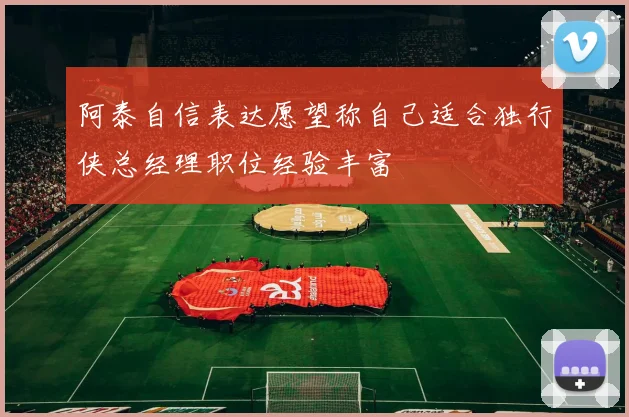 阿泰自信表达愿望称自己适合独行侠总经理职位经验丰富