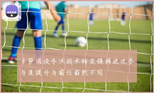 卡萨诺谈齐沃战术转变强调进攻参与度提升与前任截然不同