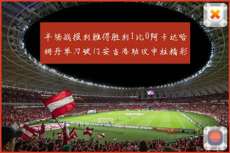 半场战报利雅得胜利1比0阿卡达哈姆丹单刀破门安吉洛助攻中柱精彩瞬间