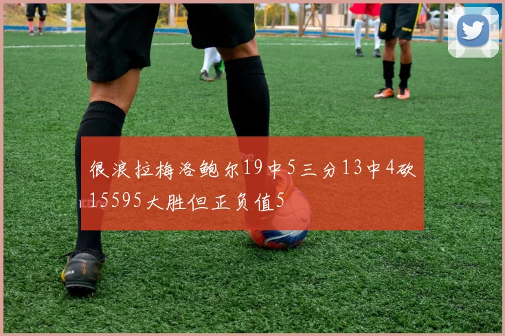 很浪拉梅洛鲍尔19中5三分13中4砍15595大胜但正负值5