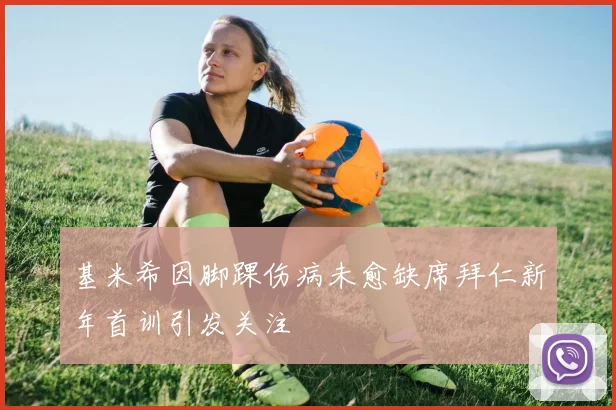 基米希因脚踝伤病未愈缺席拜仁新年首训引发关注