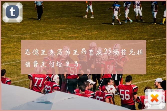 恩德里克若为里昂首发25场将免租借费支付给皇马