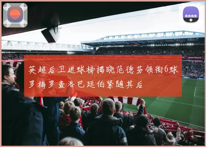 英超后卫进球榜揭晓范德芬领衔6球罗梅罗查洛巴廷伯紧随其后