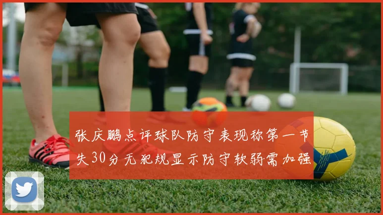 张庆鹏点评球队防守表现称第一节失30分无犯规显示防守软弱需加强