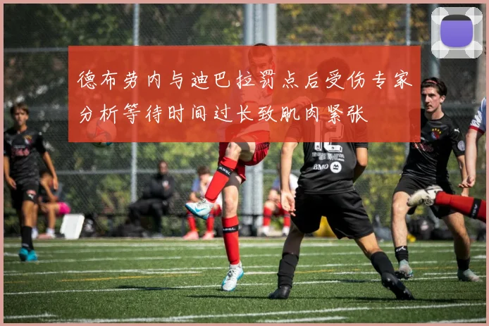 德布劳内与迪巴拉罚点后受伤专家分析等待时间过长致肌肉紧张